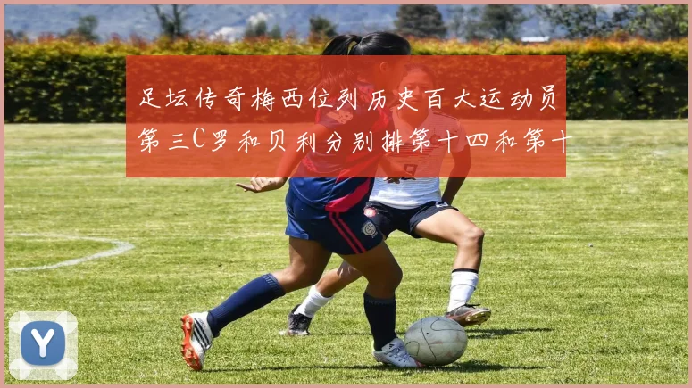 足坛传奇梅西位列历史百大运动员第三C罗和贝利分别排第十四和第十八