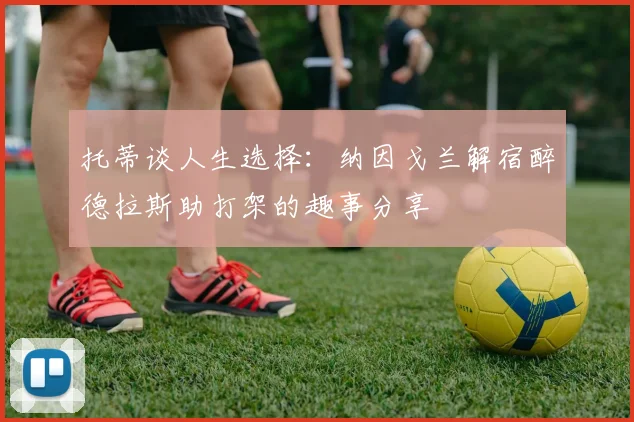 托蒂谈人生选择：纳因戈兰解宿醉德拉斯助打架的趣事分享